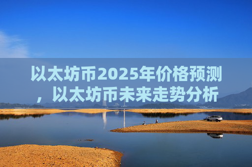以太坊币2025年价格预测，以太坊币未来走势分析