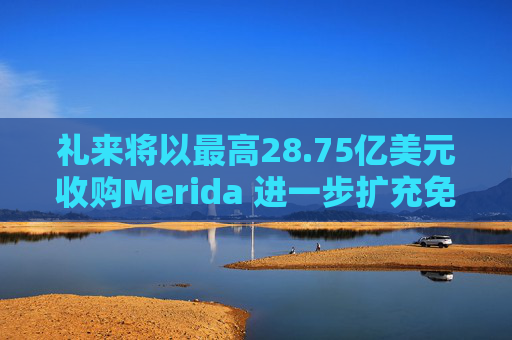 礼来将以最高28.75亿美元收购Merida 进一步扩充免疫学业务