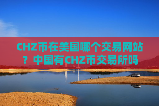 CHZ币在美国哪个交易网站？中国有CHZ币交易所吗