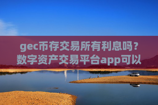 gec币存交易所有利息吗？数字资产交易平台app可以买环保币吗