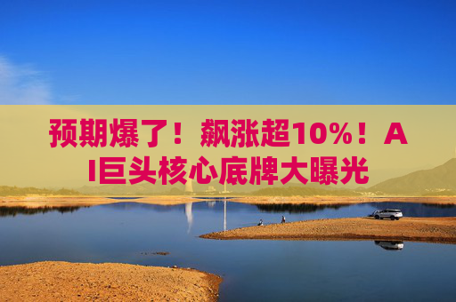 预期爆了！飙涨超10%！AI巨头核心底牌大曝光