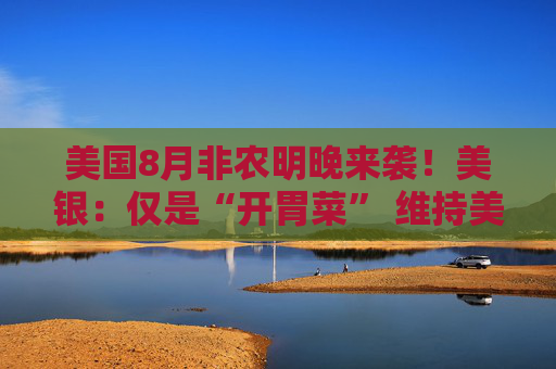 美国8月非农明晚来袭！美银：仅是“开胃菜” 维持美联储9月加息预期