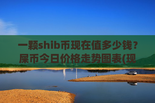 一颗shib币现在值多少钱？屎币今日价格走势图表(现价0.00016135元)