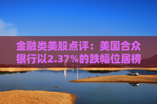金融类美股点评：美国合众银行以2.37%的跌幅位居榜首