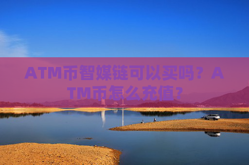 ATM币智媒链可以买吗？ATM币怎么充值？
