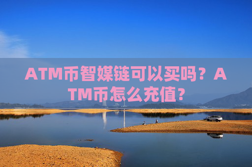 ATM币智媒链可以买吗？ATM币怎么充值？