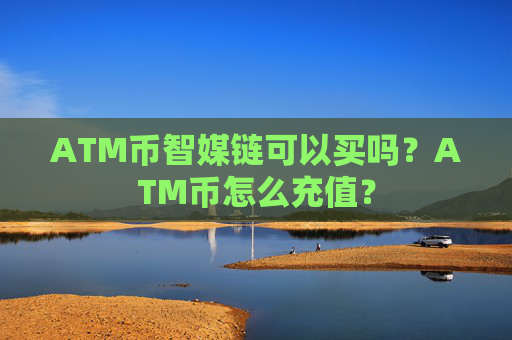 ATM币智媒链可以买吗？ATM币怎么充值？