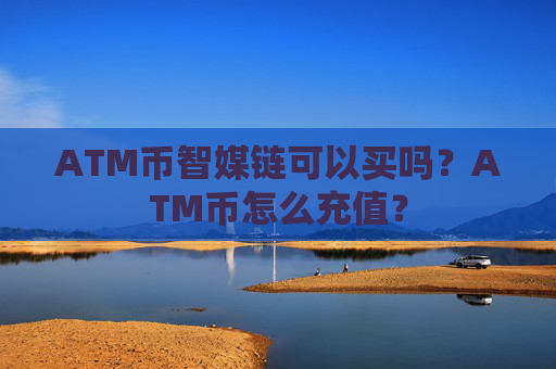 ATM币智媒链可以买吗？ATM币怎么充值？
