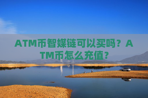 ATM币智媒链可以买吗？ATM币怎么充值？