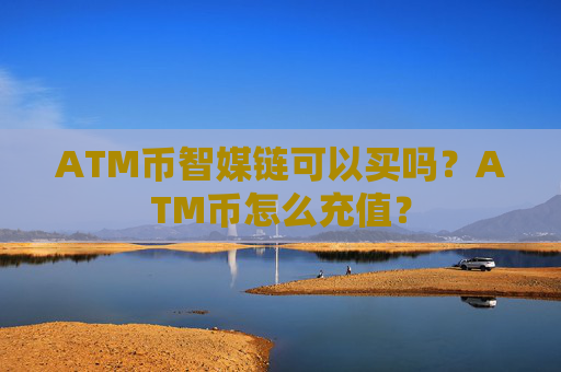 ATM币智媒链可以买吗？ATM币怎么充值？