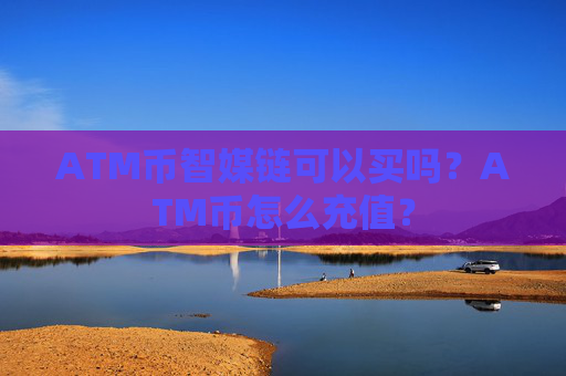 ATM币智媒链可以买吗？ATM币怎么充值？