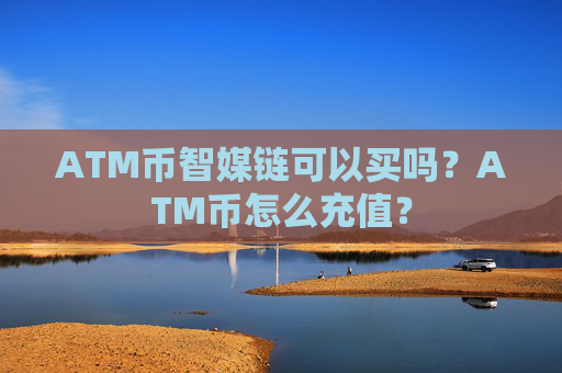 ATM币智媒链可以买吗？ATM币怎么充值？
