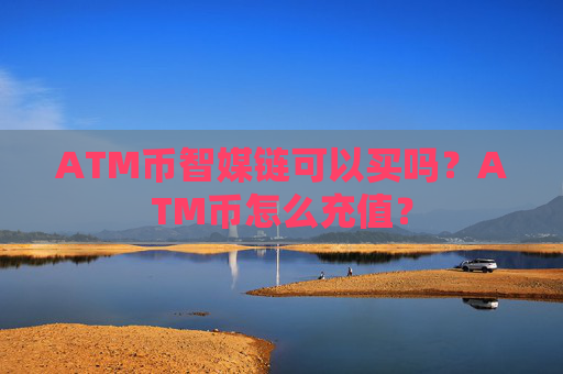 ATM币智媒链可以买吗？ATM币怎么充值？