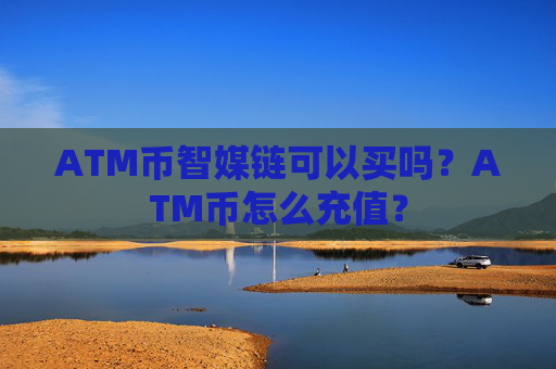 ATM币智媒链可以买吗？ATM币怎么充值？