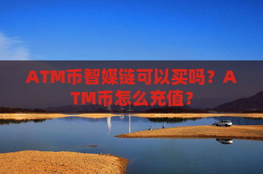 ATM币智媒链可以买吗？ATM币怎么充值？