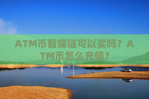ATM币智媒链可以买吗？ATM币怎么充值？