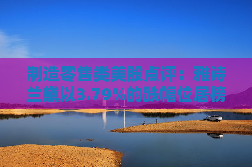 制造零售类美股点评：雅诗兰黛以3.79%的跌幅位居榜首