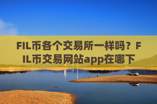 FIL币各个交易所一样吗？FIL币交易网站app在哪下