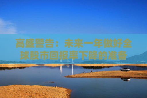 高盛警告：未来一年做好全球股市回报率下降的准备