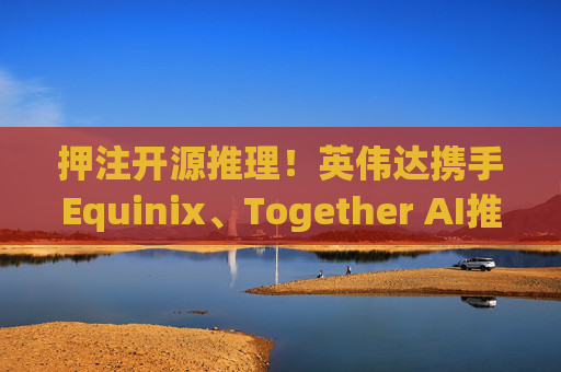 押注开源推理！英伟达携手Equinix、Together AI推出企业AI推理方案