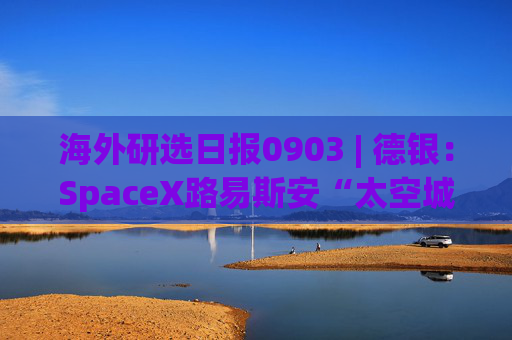 海外研选日报0903 | 德银：SpaceX路易斯安“太空城”或为轨道数据中心铺路