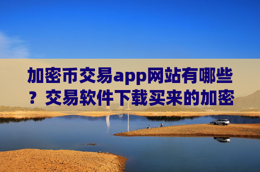 加密币交易app网站有哪些？交易软件下载买来的加密币