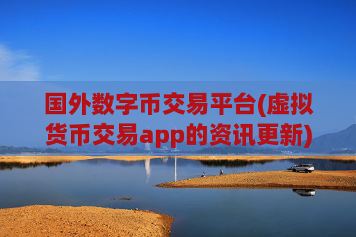 国外数字币交易平台(虚拟货币交易app的资讯更新)