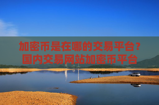 加密币是在哪的交易平台？国内交易网站加密币平台