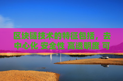 区块链技术的特征包括，去中心化 安全性 高透明度 可追溯性