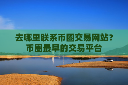 去哪里联系币圈交易网站？币圈最早的交易平台