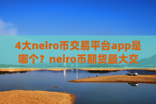 4大neiro币交易平台app是哪个？neiro币期货最大交易平台app