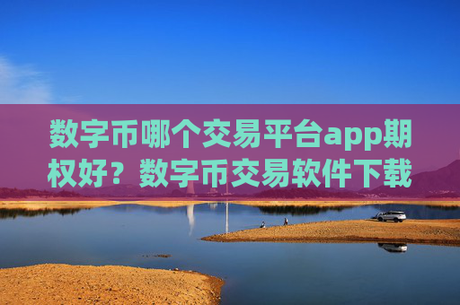 数字币哪个交易平台app期权好?数字币交易软件下载app下载邮箱注册