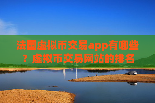 法国虚拟币交易app有哪些？虚拟币交易网站的排名