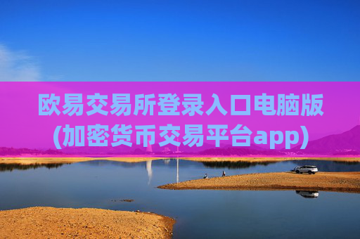 欧易交易所登录入口电脑版(加密货币交易平台app)