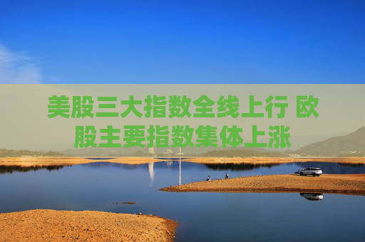 美股三大指数全线上行 欧股主要指数集体上涨