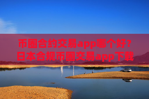 币圈合约交易app哪个好？日本合规币圈交易app下载