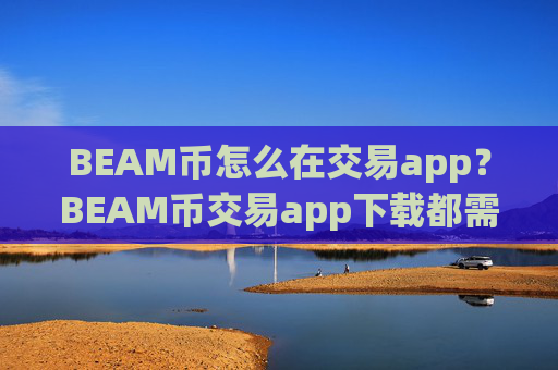 BEAM币怎么在交易app？BEAM币交易app下载都需要实名