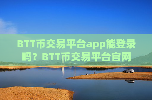 BTT币交易平台app能登录吗？BTT币交易平台官网