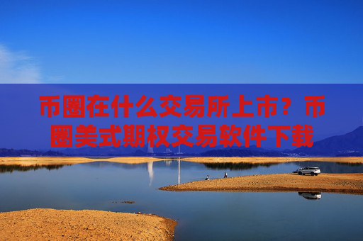 币圈在什么交易所上市？币圈美式期权交易软件下载