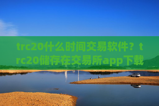 trc20什么时间交易软件？trc20储存在交易所app下载