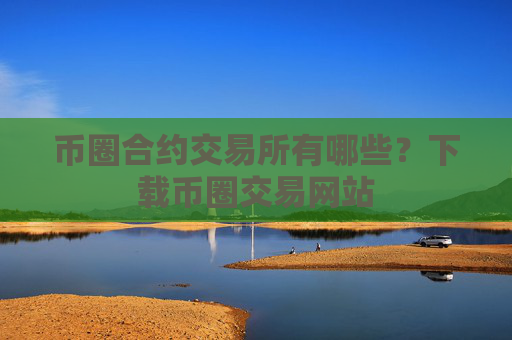 币圈合约交易所有哪些？下载币圈交易网站