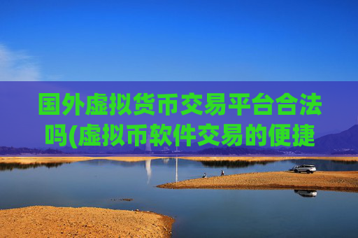 国外虚拟货币交易平台合法吗(虚拟币软件交易的便捷性)