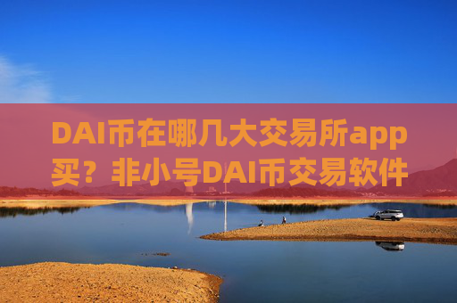 DAI币在哪几大交易所app买？非小号DAI币交易软件下载