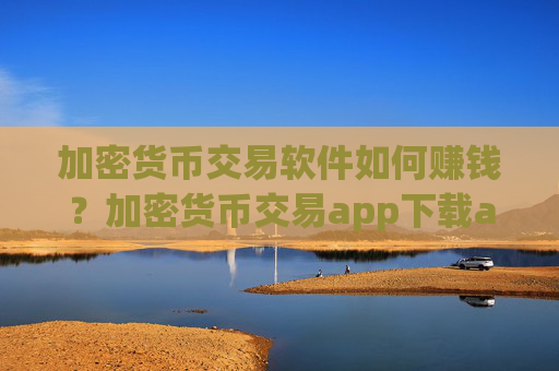 加密货币交易软件如何赚钱？加密货币交易app下载app打不开了