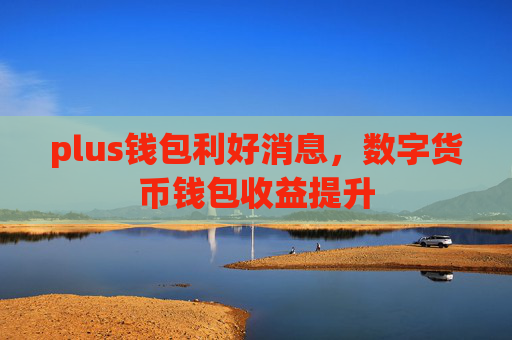plus钱包利好消息，数字货币钱包收益提升