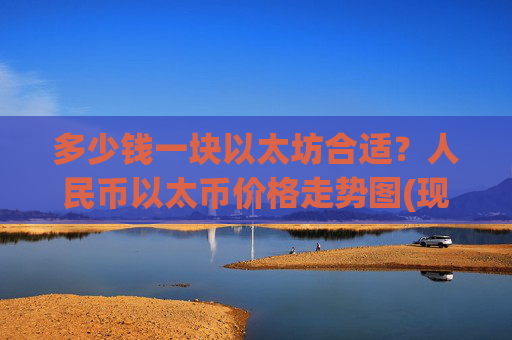 多少钱一块以太坊合适？人民币以太币价格走势图(现价24480.66元)