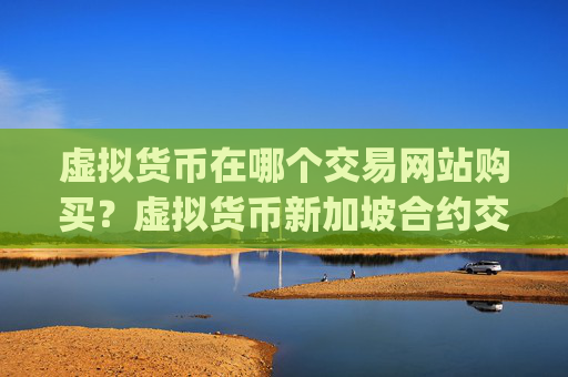 虚拟货币在哪个交易网站购买？虚拟货币新加坡合约交易app
