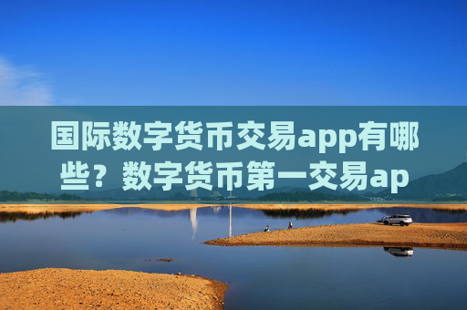 国际数字货币交易app有哪些？数字货币第一交易app登录
