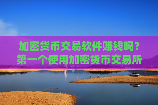 加密货币交易软件赚钱吗？第一个使用加密货币交易所app下载