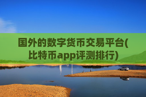 国外的数字货币交易平台(比特币app评测排行)